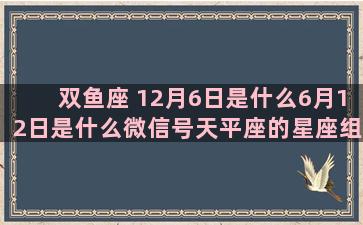 双鱼座 12月6日是什么6月12日是什么微信号天平座的星座组合